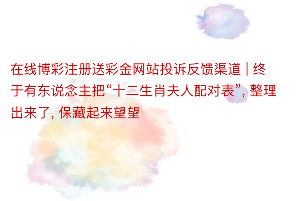 在线博彩注册送彩金网站投诉反馈渠道 | 终于有东说念主把“十二生肖夫人配对表”, 整理出来了, 保藏起来望望