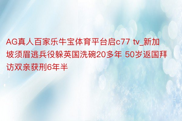 AG真人百家乐牛宝体育平台启c77 tv_新加坡须眉逃兵役躲英国洗碗20多年 50岁返国拜访双亲获刑6年半