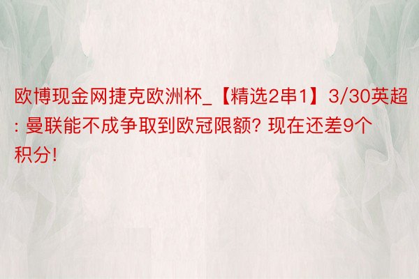 欧博现金网捷克欧洲杯_【精选2串1】3/30英超: 曼联能不成争取到欧冠限额? 现在还差9个积分!