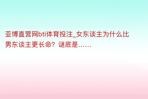 亚博直营网bti体育投注_女东谈主为什么比男东谈主更长命？谜底是……