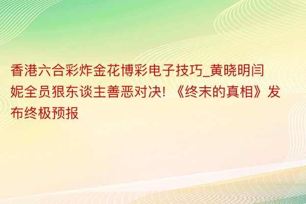 香港六合彩炸金花博彩电子技巧_黄晓明闫妮全员狠东谈主善恶对决! 《终末的真相》发布终极预报