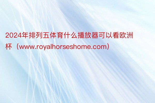 2024年排列五体育什么播放器可以看欧洲杯（www.royalhorseshome.com）