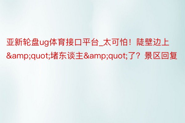 亚新轮盘ug体育接口平台_太可怕！陡壁边上&quot;堵东谈主&quot;了？景区回复