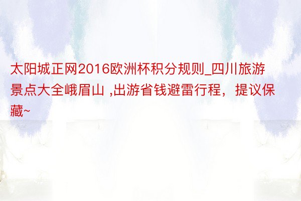 太阳城正网2016欧洲杯积分规则_四川旅游景点大全峨眉山 ,出游省钱避雷行程，提议保藏~