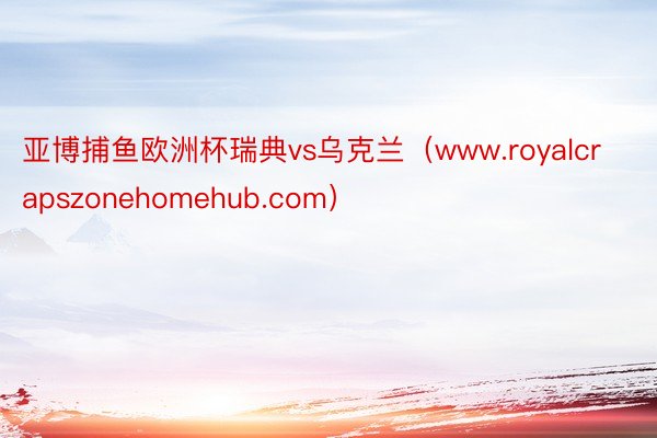 亚博捕鱼欧洲杯瑞典vs乌克兰（www.royalcrapszonehomehub.com）