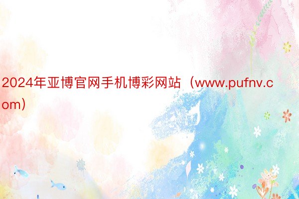 2024年亚博官网手机博彩网站（www.pufnv.com）