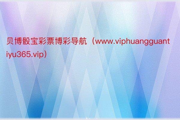 贝博骰宝彩票博彩导航（www.viphuangguantiyu365.vip）