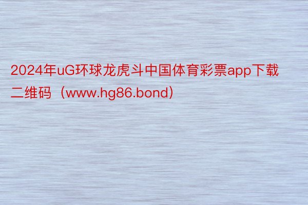 2024年uG环球龙虎斗中国体育彩票app下载二维码（www.hg86.bond）