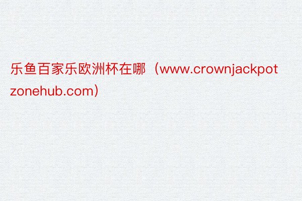 乐鱼百家乐欧洲杯在哪（www.crownjackpotzonehub.com）