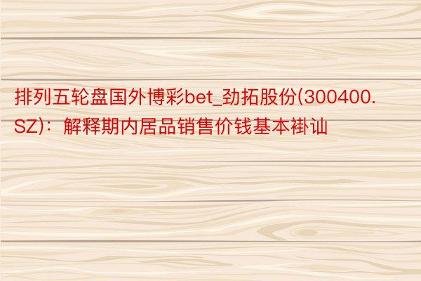 排列五轮盘国外博彩bet_劲拓股份(300400.SZ)：解释期内居品销售价钱基本褂讪