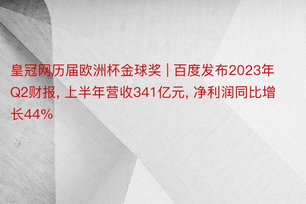 皇冠网历届欧洲杯金球奖 | 百度发布2023年Q2财报, 上半年营收341亿元, 净利润同比增长44%