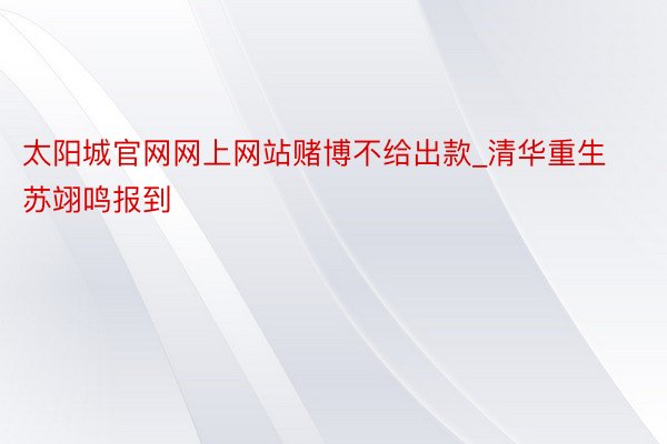 太阳城官网网上网站赌博不给出款_清华重生苏翊鸣报到