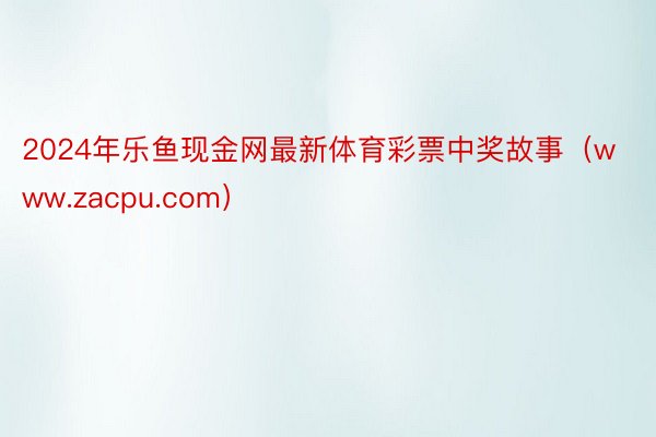 2024年乐鱼现金网最新体育彩票中奖故事（www.zacpu.com）