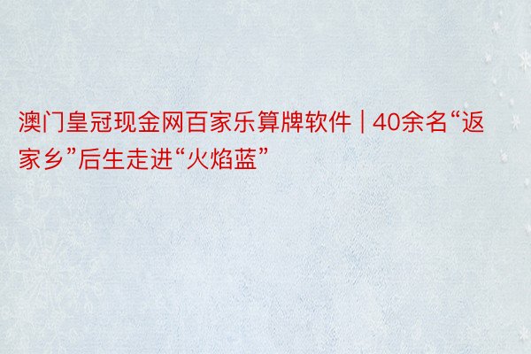 澳门皇冠现金网百家乐算牌软件 | 40余名“返家乡”后生走进“火焰蓝”