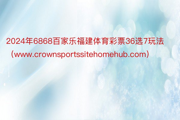 2024年6868百家乐福建体育彩票36选7玩法（www.crownsportssitehomehub.com）
