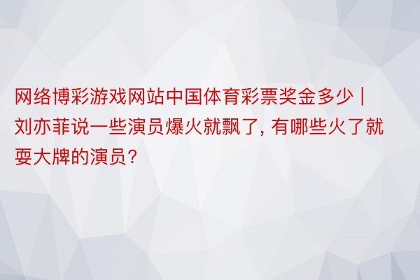 网络博彩游戏网站中国体育彩票奖金多少 | 刘亦菲说一些演员爆火就飘了, 有哪些火了就耍大牌的演员?