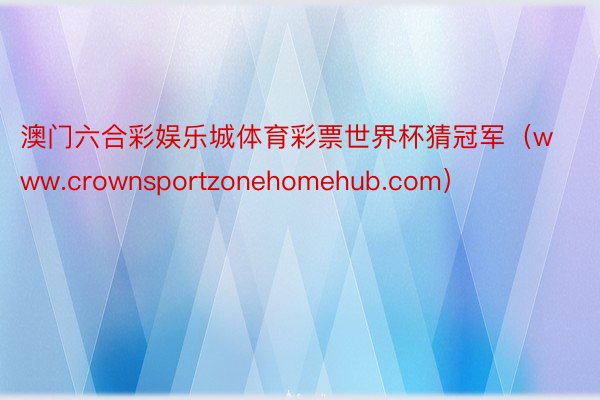 澳门六合彩娱乐城体育彩票世界杯猜冠军（www.crownsportzonehomehub.com）