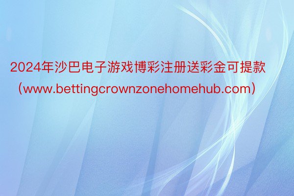 2024年沙巴电子游戏博彩注册送彩金可提款（www.bettingcrownzonehomehub.com）