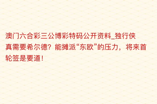 澳门六合彩三公博彩特码公开资料_独行侠真需要希尔德？能摊派“东欧”的压力，将来首轮签是要道！