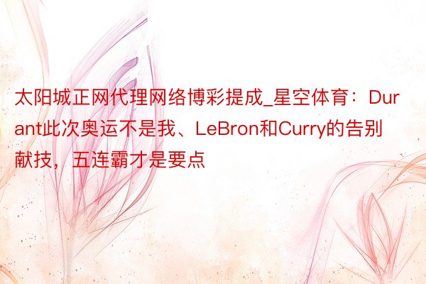 太阳城正网代理网络博彩提成_星空体育：Durant此次奥运不是我、LeBron和Curry的告别献技，五连霸才是要点