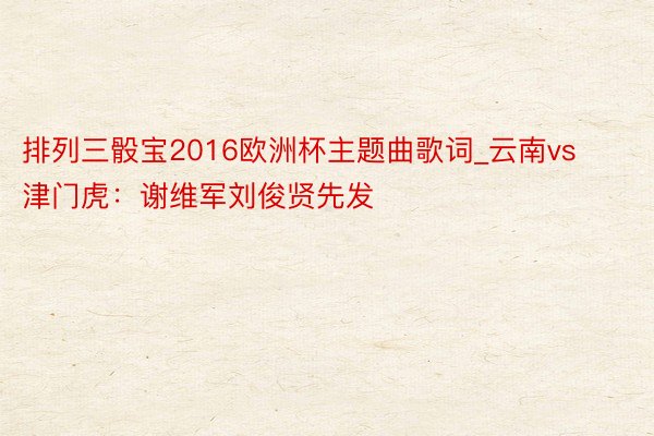 排列三骰宝2016欧洲杯主题曲歌词_云南vs津门虎：谢维军刘俊贤先发