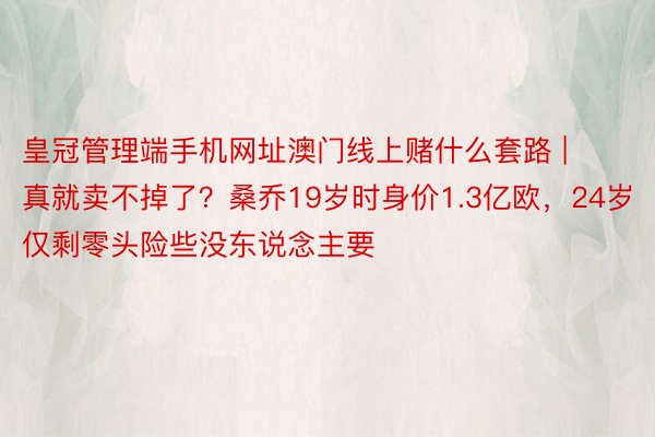 皇冠管理端手机网址澳门线上赌什么套路 | 真就卖不掉了？桑乔19岁时身价1.3亿欧，24岁仅剩零头险些没东说念主要