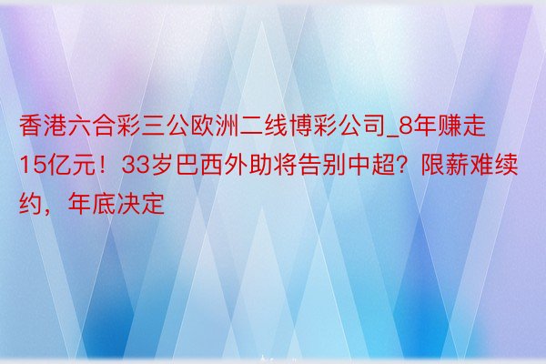 香港六合彩三公欧洲二线博彩公司_8年赚走15亿元！33岁巴西外助将告别中超？限薪难续约，年底决定