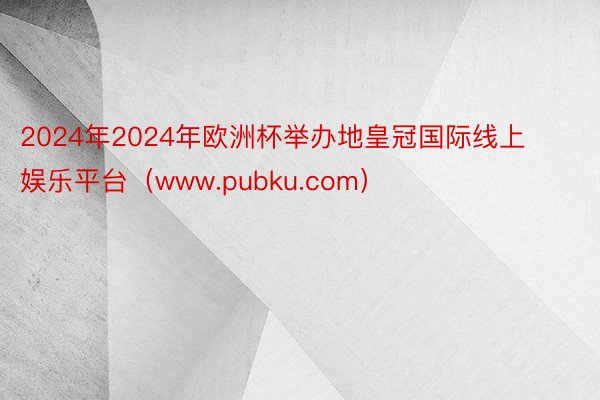 2024年2024年欧洲杯举办地皇冠国际线上娱乐平台（www.pubku.com）