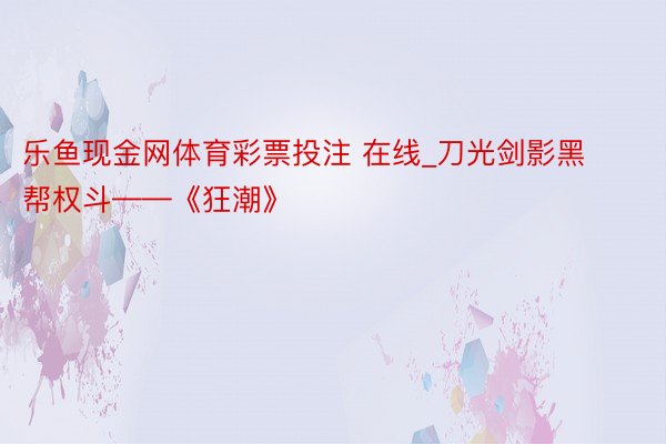 乐鱼现金网体育彩票投注 在线_刀光剑影黑帮权斗——《狂潮》