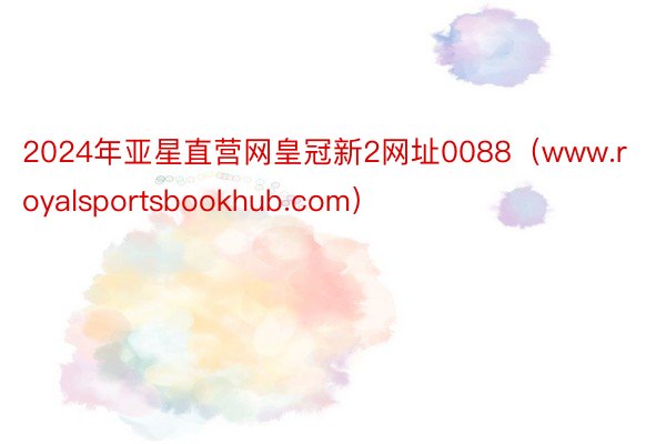 2024年亚星直营网皇冠新2网址0088（www.royalsportsbookhub.com）