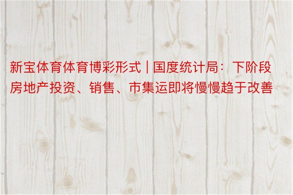 新宝体育体育博彩形式 | 国度统计局：下阶段房地产投资、销售、市集运即将慢慢趋于改善