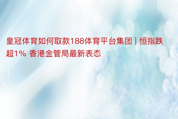 皇冠体育如何取款188体育平台集团 | 恒指跌超1% 香港金管局最新表态