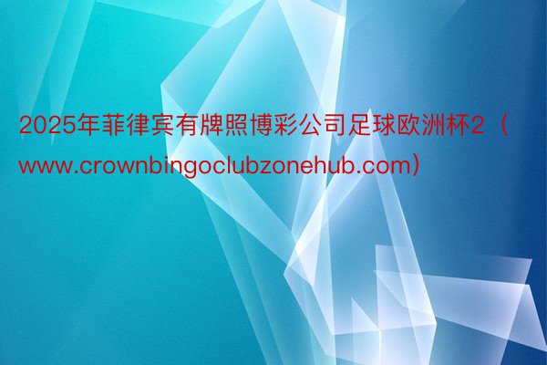 2025年菲律宾有牌照博彩公司足球欧洲杯2（www.crownbingoclubzonehub.com）