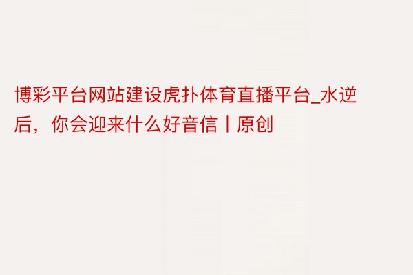 博彩平台网站建设虎扑体育直播平台_水逆后，你会迎来什么好音信丨原创