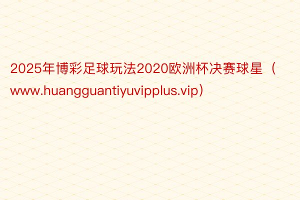 2025年博彩足球玩法2020欧洲杯决赛球星（www.huangguantiyuvipplus.vip）