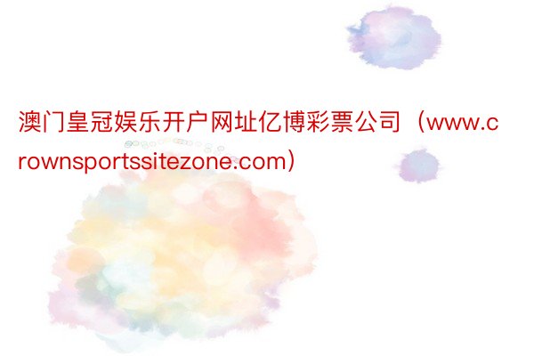 澳门皇冠娱乐开户网址亿博彩票公司（www.crownsportssitezone.com）