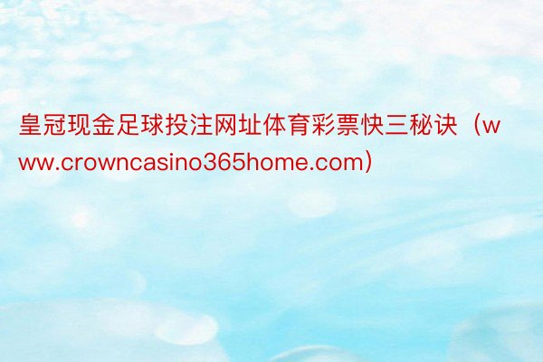 皇冠现金足球投注网址体育彩票快三秘诀（www.crowncasino365home.com）