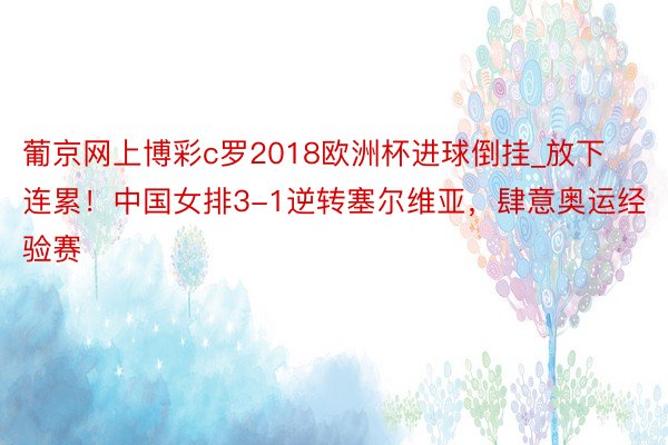 葡京网上博彩c罗2018欧洲杯进球倒挂_放下连累！中国女排3-1逆转塞尔维亚，肆意奥运经验赛