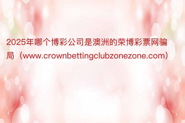 2025年哪个博彩公司是澳洲的荣博彩票网骗局（www.crownbettingclubzonezone.com）