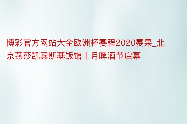 博彩官方网站大全欧洲杯赛程2020赛果_北京燕莎凯宾斯基饭馆十月啤酒节启幕