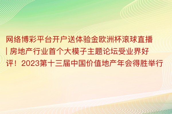 网络博彩平台开户送体验金欧洲杯滚球直播 | 房地产行业首个大模子主题论坛受业界好评！2023第十三届中国价值地产年会得胜举行